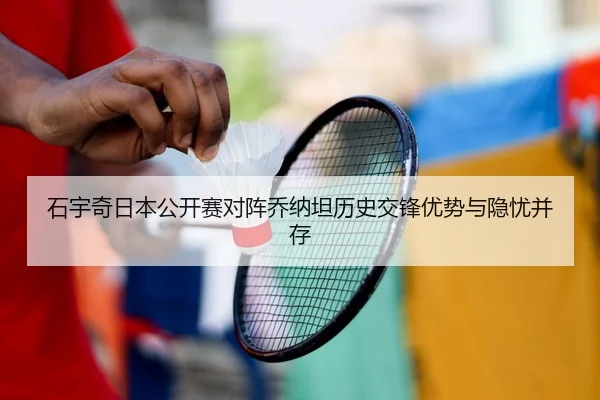 石宇奇日本公开赛对阵乔纳坦历史交锋优势与隐忧并存