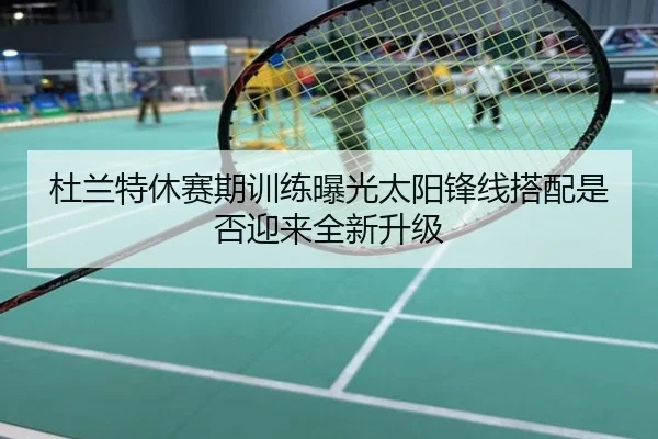 杜兰特休赛期训练曝光太阳锋线搭配是否迎来全新升级