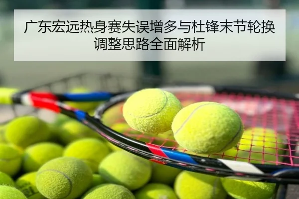 广东宏远热身赛失误增多与杜锋末节轮换调整思路全面解析