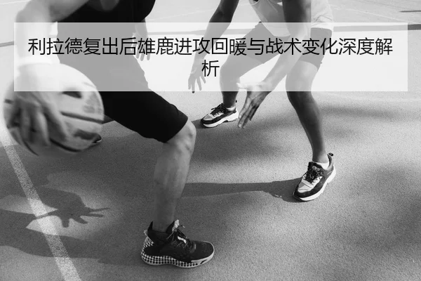 利拉德复出后雄鹿进攻回暖与战术变化深度解析