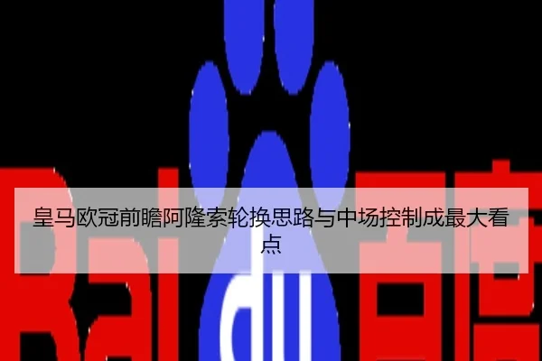 皇马欧冠前瞻阿隆索轮换思路与中场控制成最大看点