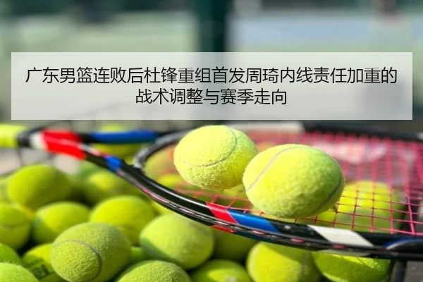 广东男篮连败后杜锋重组首发周琦内线责任加重的战术调整与赛季走向